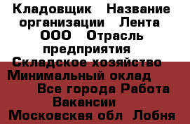 Кладовщик › Название организации ­ Лента, ООО › Отрасль предприятия ­ Складское хозяйство › Минимальный оклад ­ 29 000 - Все города Работа » Вакансии   . Московская обл.,Лобня г.